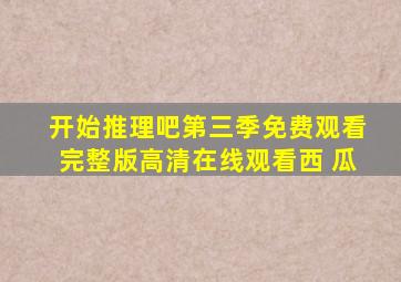 开始推理吧第三季免费观看完整版高清在线观看西 瓜